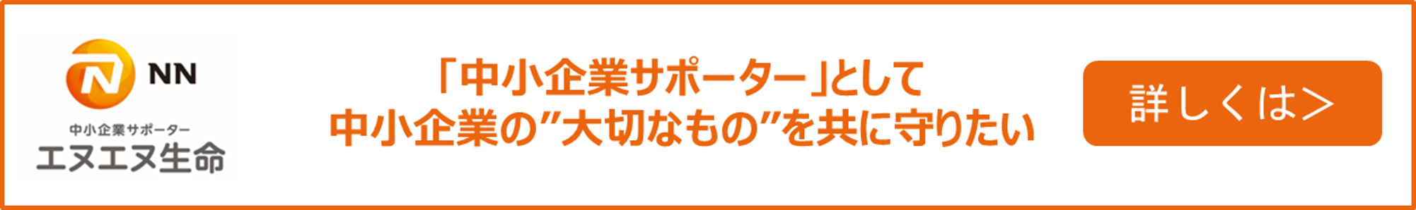 中小企業のサポーター エヌエヌ生命　「中小企業サポーター」として中小企業の“大切なもの”を共に守りたい　詳しくはこちらへ