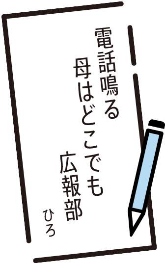 電話鳴る　母はどこでも　広報部　ひろ